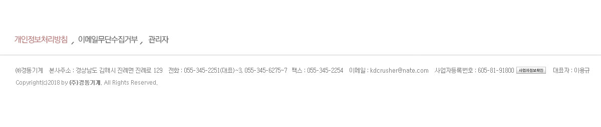 ㈜경동기계 / 본사주소 : 경상남도 김해시 진례면 진례로 129 / 전화 : 055-345-2251(대표)~3, 055-345-6275~7 / 팩스 : 055-345-2254 / 이메일 : kdcrusher@nate.com / 사업자등록번호 : 622-81-16465 / 대표자 : 이용규 / Copyright(c)2018 by (주)경동기계. All Rights Reserved.